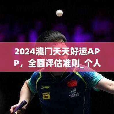 2024澳门天天好运APP，全面评估准则_个人版LIH101.02