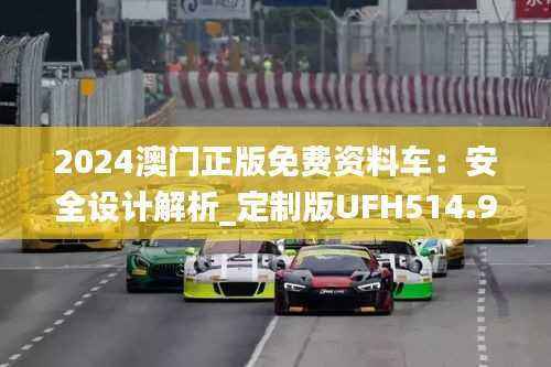 2024澳门正版免费资料车:安全设计解析_定制版UFH514.94