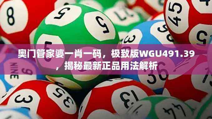 奥门管家婆一肖一码,极致版WGU491.39,揭秘最新正品用法解析