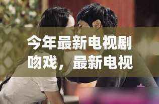 最新电视剧吻戏盘点,背景、事件与影响全解析