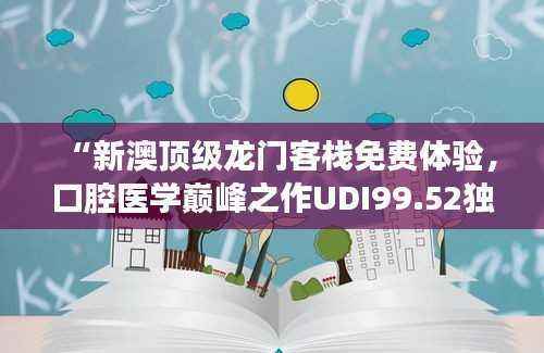 “新澳顶级龙门客栈免费体验,口腔医学巅峰之作UDI99.52独家揭秘”