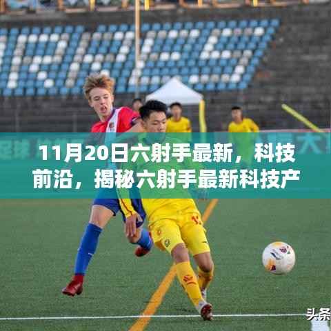 揭秘六射手最新科技产品,开启未来生活新篇章体验(11月20日最新资讯)