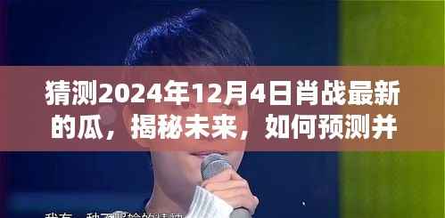 揭秘未来,肖战在2024年12月4日的最新资讯瓜预测与获取指南