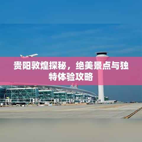 贵阳敦煌探秘,绝美景点与独特体验攻略