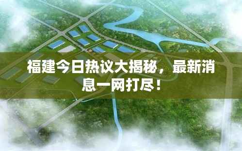 福建今日热议大揭秘,最新消息一网打尽!