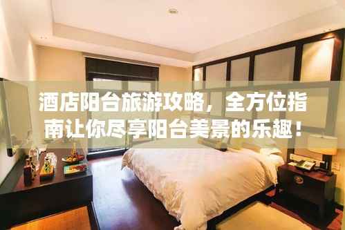 酒店阳台旅游攻略,全方位指南让你尽享阳台美景的乐趣!