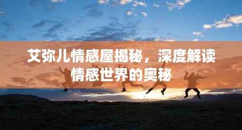 艾弥儿情感屋揭秘,深度解读情感世界的奥秘