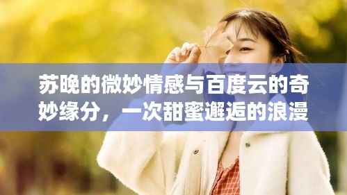 苏晚的微妙情感与百度云的奇妙缘分,一次甜蜜邂逅的浪漫故事