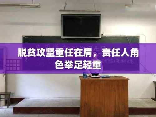 脱贫攻坚重任在肩,责任人角色举足轻重