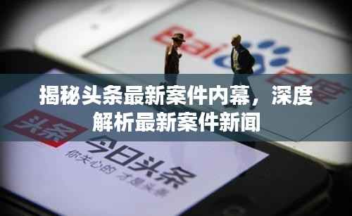 揭秘头条最新案件内幕,深度解析最新案件新闻