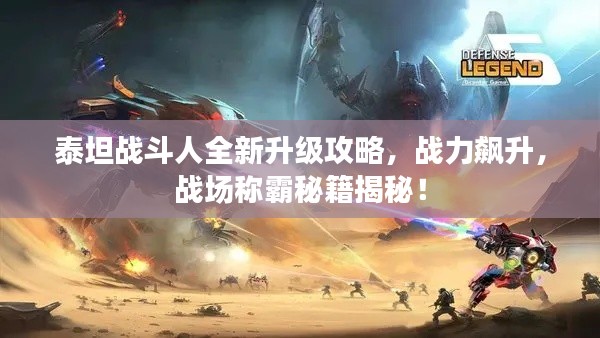 泰坦战斗人全新升级攻略,战力飙升,战场称霸秘籍揭秘!