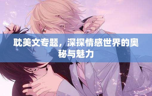 耽美文专题,深探情感世界的奥秘与魅力