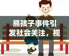 熊孩子事件引发社会关注,视频背后的家庭教育思考