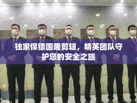 独家保镖国隆剪辑,精英团队守护您的安全之旅