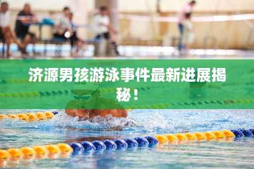 济源男孩游泳事件最新进展揭秘!