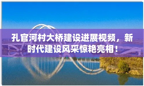 孔官河村大桥建设进展视频,新时代建设风采惊艳亮相!