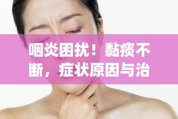 咽炎困扰!黏痰不断,症状原因与治疗方法全解析