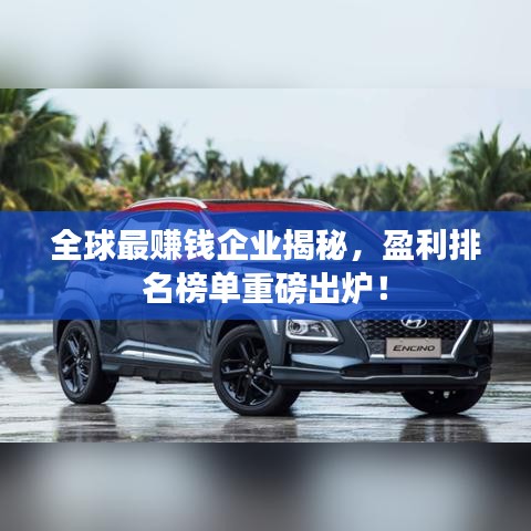 全球最赚钱企业揭秘,盈利排名榜单重磅出炉!