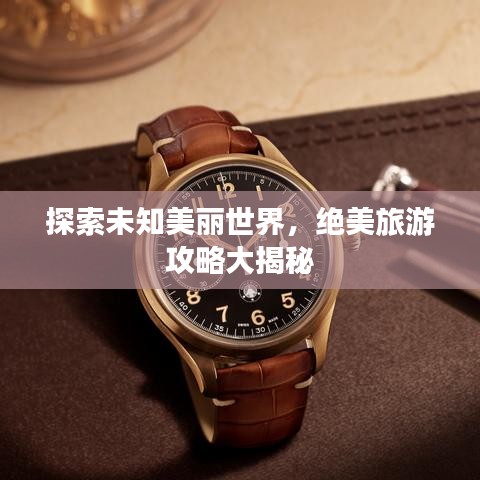 探索未知美丽世界,绝美旅游攻略大揭秘