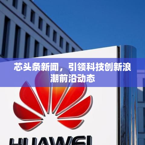 芯头条新闻,引领科技创新浪潮前沿动态