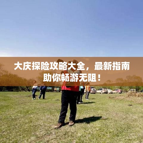 大庆探险攻略大全,最新指南助你畅游无阻!