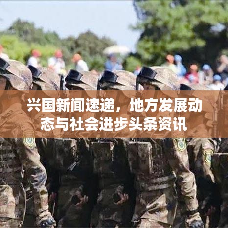 兴国新闻速递,地方发展动态与社会进步头条资讯