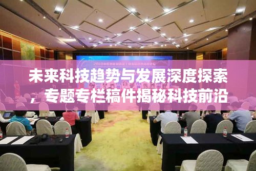 未来科技趋势与发展深度探索,专题专栏稿件揭秘科技前沿